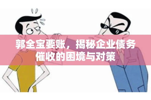 郭全宝要账，揭秘企业债务催收的困境与对策