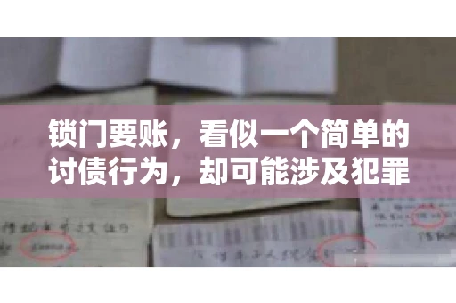 锁门要账,看似一个简单的讨债行为,却可能涉及犯罪。今天,我们就来聊聊这个话题,看看锁门要账究竟有哪些风险,以及如何避免这些风险。 锁门要账,看似一个简单的讨债行为,却可能涉及犯罪。今天,我们就来聊聊这个话题,看看锁门要账究竟有哪些风险,以及如何避免这些风险。