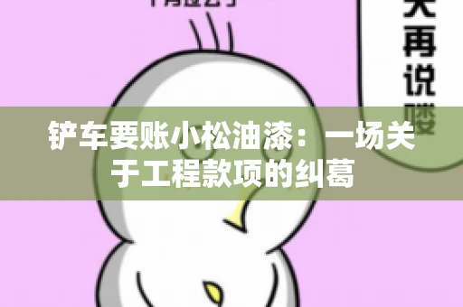铲车要账小松油漆:一场关于工程款项的纠葛 铲车要账小松油漆:一场关于工程款项的纠葛
