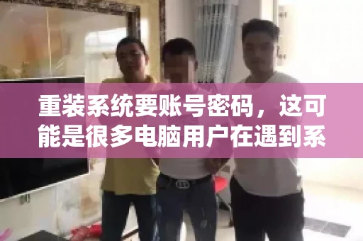 重装系统要账号密码，这可能是很多电脑用户在遇到系统问题时都会遇到的一个问题。今天，我就来和大家聊聊这个话题，希望能帮助到那些正在为重装系统而烦恼的朋友们。