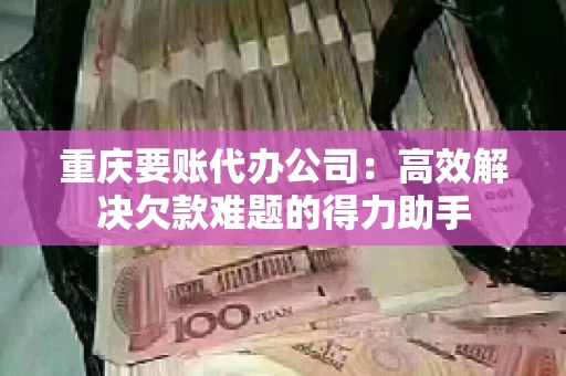重庆要账代办公司：高效解决欠款难题的得力助手