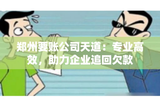 郑州要账公司天道:专业高效,助力企业追回欠款 郑州要账公司天道:专业高效,助力企业追回欠款