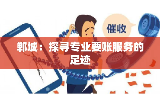 郸城:探寻专业要账服务的足迹 郸城:探寻专业要账服务的足迹