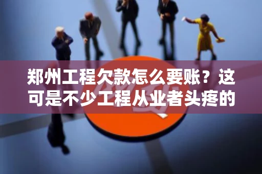 郑州工程欠款怎么要账?这可是不少工程从业者头疼的问题。今天,咱们就来聊聊这个话题,希望能给大家提供一些有用的建议。 郑州工程欠款怎么要账?这可是不少工程从业者头疼的问题。今天,咱们就来聊聊这个话题,希望能给大家提供一些有用的建议。