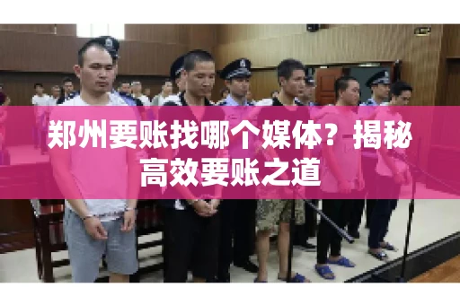 郑州要账找哪个媒体?揭秘高效要账之道 郑州要账找哪个媒体?揭秘高效要账之道