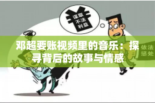 邓超要账视频里的音乐：探寻背后的故事与情感