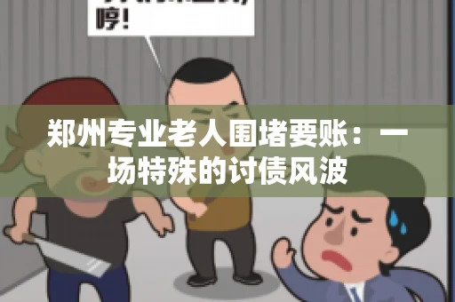 郑州专业老人围堵要账：一场特殊的讨债风波