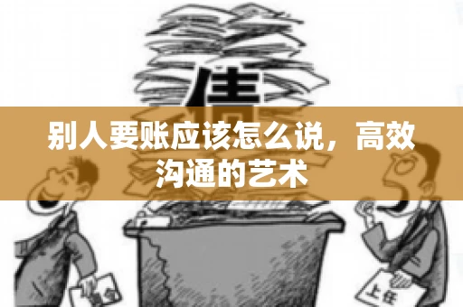 别人要账应该怎么说，高效沟通的艺术