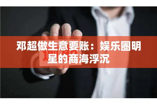 邓超做生意要账：娱乐圈明星的商海浮沉