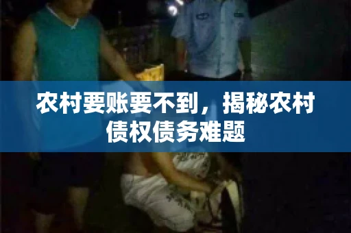 农村要账要不到,揭秘农村债权债务难题 农村要账要不到,揭秘农村债权债务难题