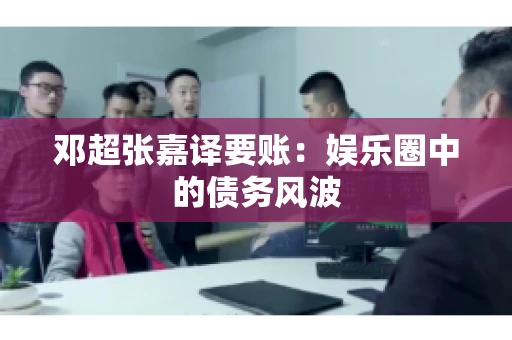 邓超张嘉译要账:娱乐圈中的债务风波 邓超张嘉译要账:娱乐圈中的债务风波