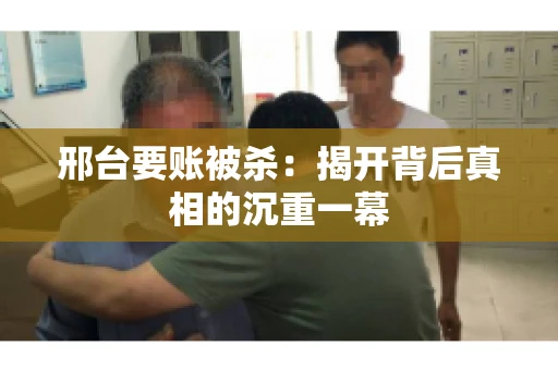 邢台要账被杀：揭开背后真相的沉重一幕