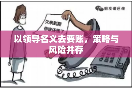以领导名义去要账,策略与风险并存 以领导名义去要账,策略与风险并存