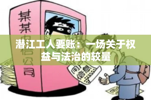 潜江工人要账：一场关于权益与法治的较量