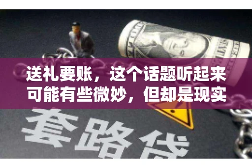 送礼要账，这个话题听起来可能有些微妙，但却是现实生活中不少人都可能遇到的情况。送礼，有时候是为了拉近关系，有时候则是为了解决一些实际问题。而要账，更是涉及到金钱利益，往往让人感到压力。今天，我们就来聊聊这个话题，看看送礼要账背后的故事。