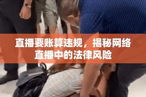 直播要账算违规,揭秘网络直播中的法律风险 直播要账算违规,揭秘网络直播中的法律风险