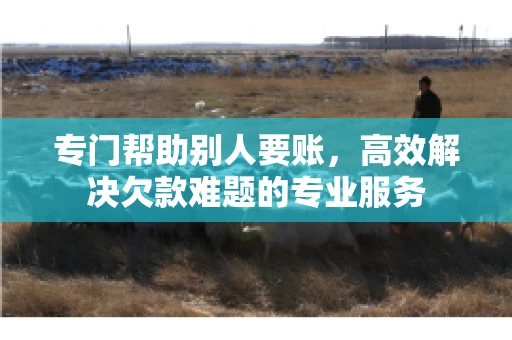 专门帮助别人要账,高效解决欠款难题的专业服务 专门帮助别人要账,高效解决欠款难题的专业服务