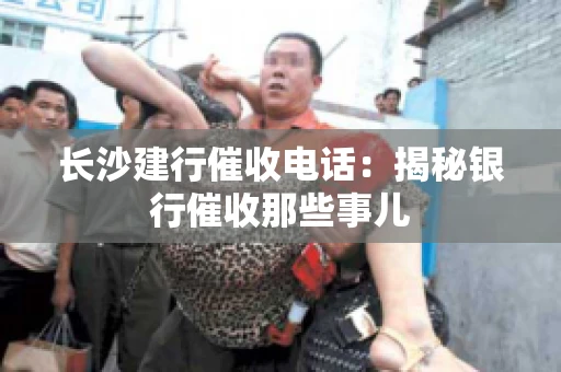 长沙建行催收电话：揭秘银行催收那些事儿