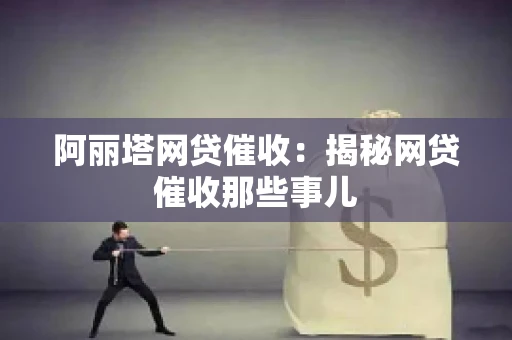 阿丽塔网贷催收：揭秘网贷催收那些事儿