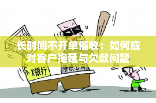 长时间不开单催收：如何应对客户拖延与欠款问题