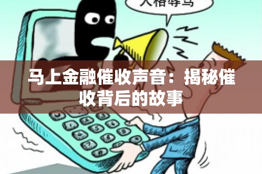 马上金融催收声音：揭秘催收背后的故事