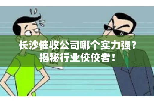 长沙催收公司哪个实力强？揭秘行业佼佼者！