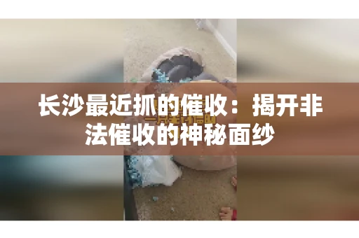 长沙最近抓的催收：揭开非法催收的神秘面纱