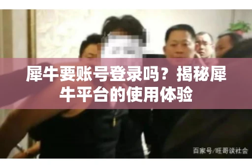 犀牛要账号登录吗？揭秘犀牛平台的使用体验