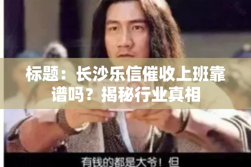 标题：长沙乐信催收上班靠谱吗？揭秘行业真相