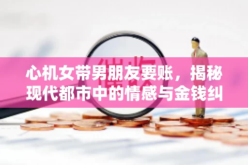 心机女带男朋友要账，揭秘现代都市中的情感与金钱纠葛