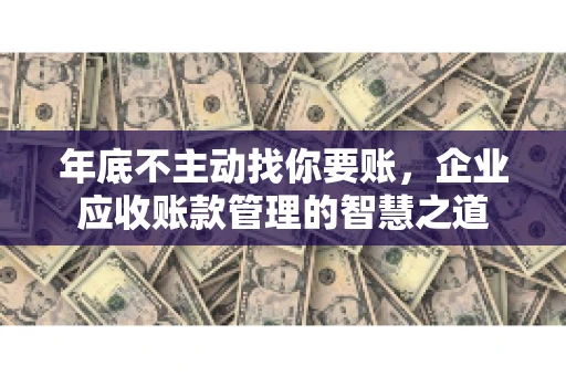 年底不主动找你要账，企业应收账款管理的智慧之道