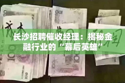 长沙招聘催收经理：揭秘金融行业的“幕后英雄”