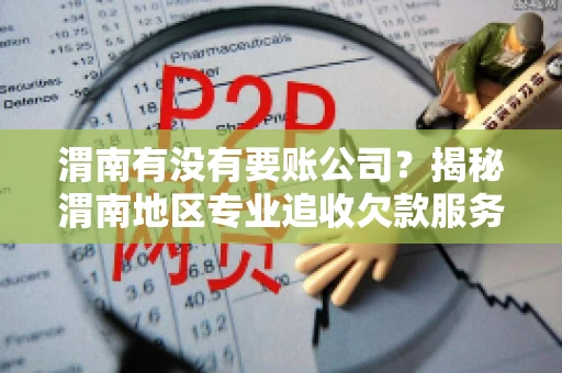 渭南有没有要账公司?揭秘渭南地区专业追收欠款服务 渭南有没有要账公司?揭秘渭南地区专业追收欠款服务