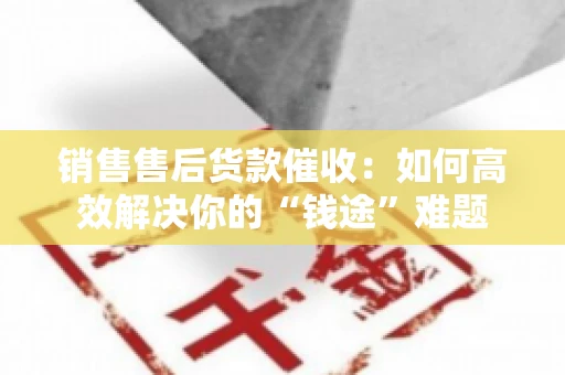 销售售后货款催收：如何高效解决你的“钱途”难题