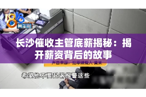 长沙催收主管底薪揭秘：揭开薪资背后的故事