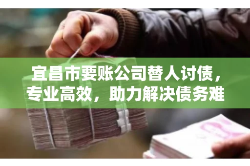 宜昌市要账公司替人讨债，专业高效，助力解决债务难题