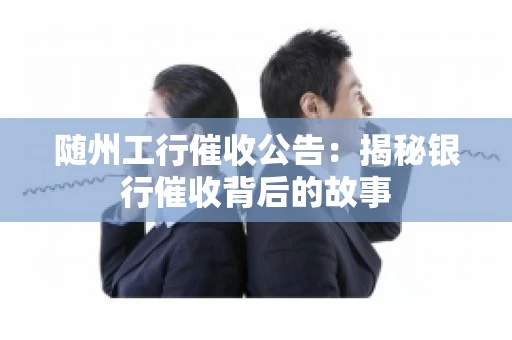 随州工行催收公告：揭秘银行催收背后的故事