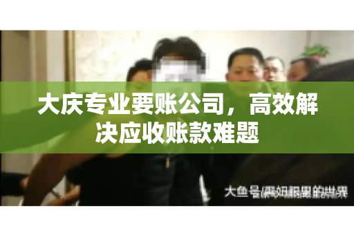 大庆专业要账公司，高效解决应收账款难题